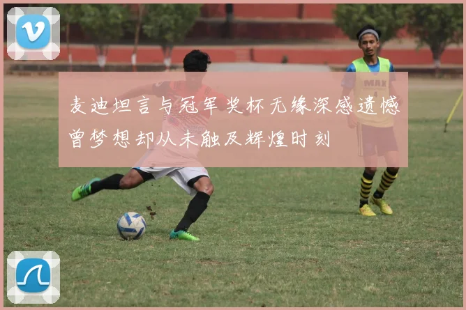麦迪坦言与冠军奖杯无缘深感遗憾曾梦想却从未触及辉煌时刻