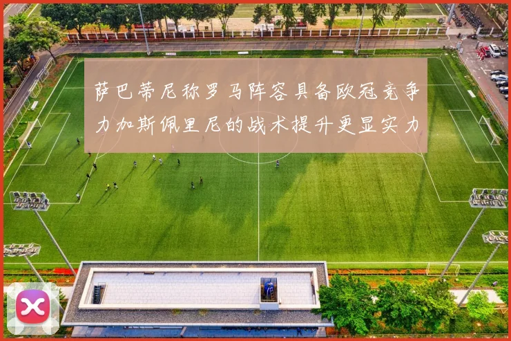 萨巴蒂尼称罗马阵容具备欧冠竞争力加斯佩里尼的战术提升更显实力