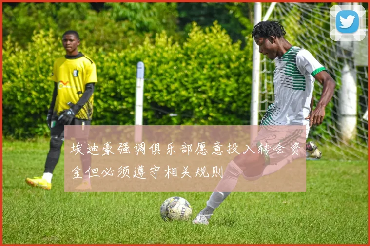 埃迪豪强调俱乐部愿意投入转会资金但必须遵守相关规则
