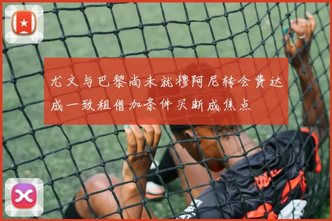 尤文与巴黎尚未就穆阿尼转会费达成一致租借加条件买断成焦点