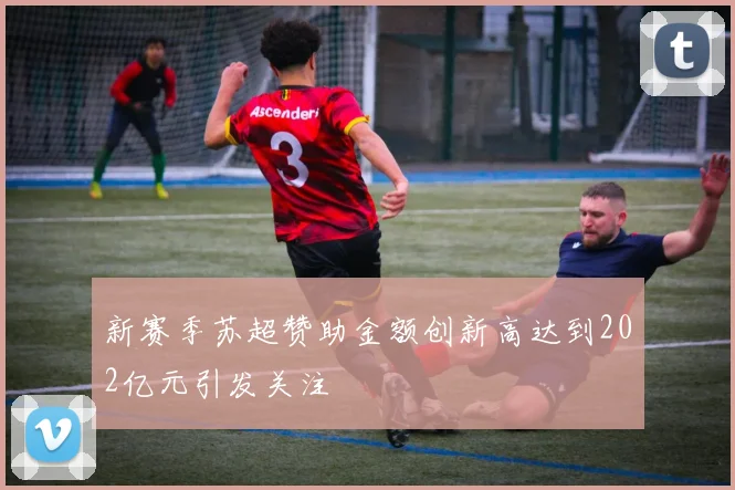 新赛季苏超赞助金额创新高达到202亿元引发关注