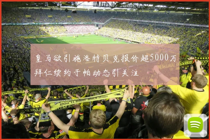 皇马欲引施洛特贝克报价超5000万拜仁续约于帕动态引关注