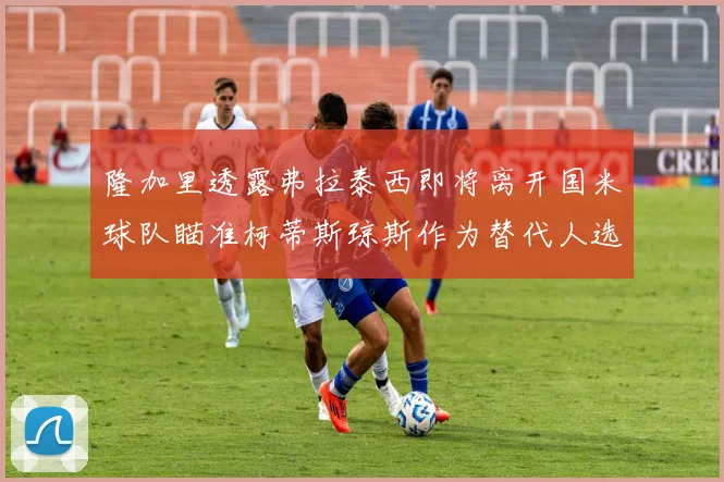 隆加里透露弗拉泰西即将离开国米球队瞄准柯蒂斯琼斯作为替代人选