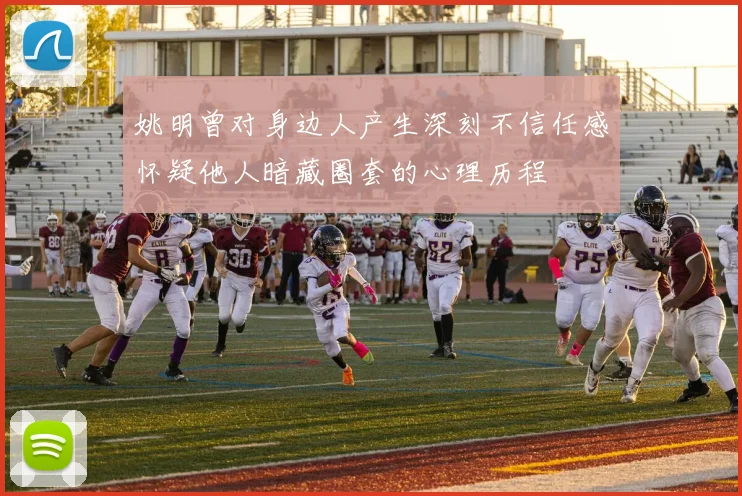 姚明曾对身边人产生深刻不信任感怀疑他人暗藏圈套的心理历程