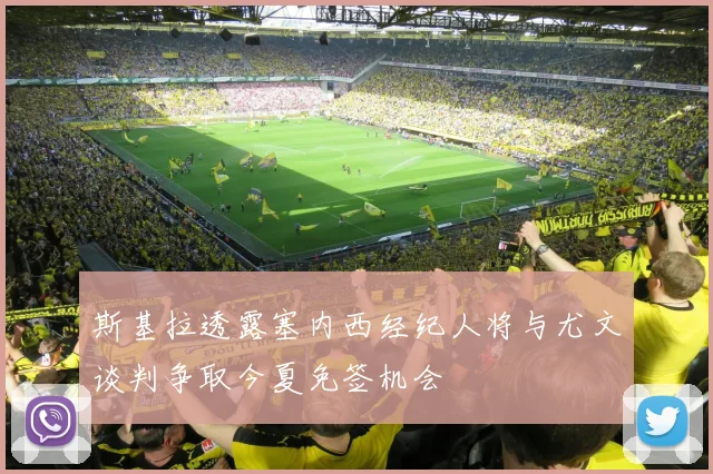 斯基拉透露塞内西经纪人将与尤文谈判争取今夏免签机会