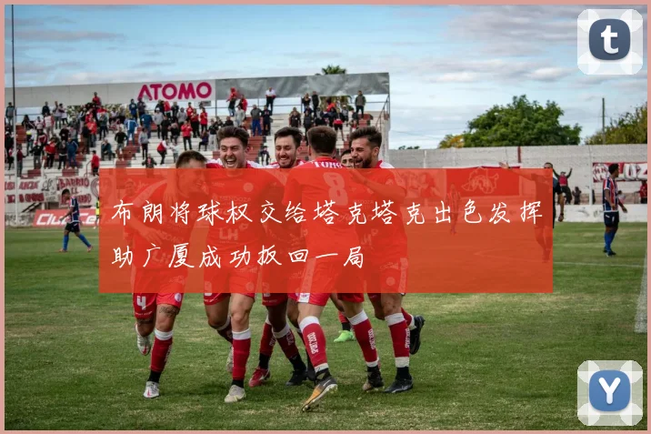 布朗将球权交给塔克塔克出色发挥助广厦成功扳回一局