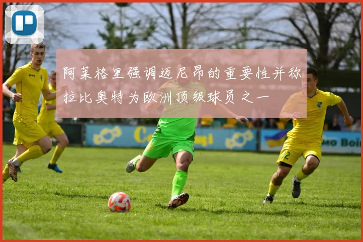 阿莱格里强调迈尼昂的重要性并称拉比奥特为欧洲顶级球员之一