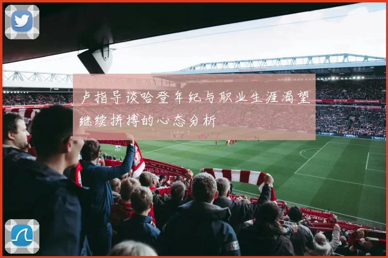 卢指导谈哈登年纪与职业生涯渴望继续拼搏的心态分析