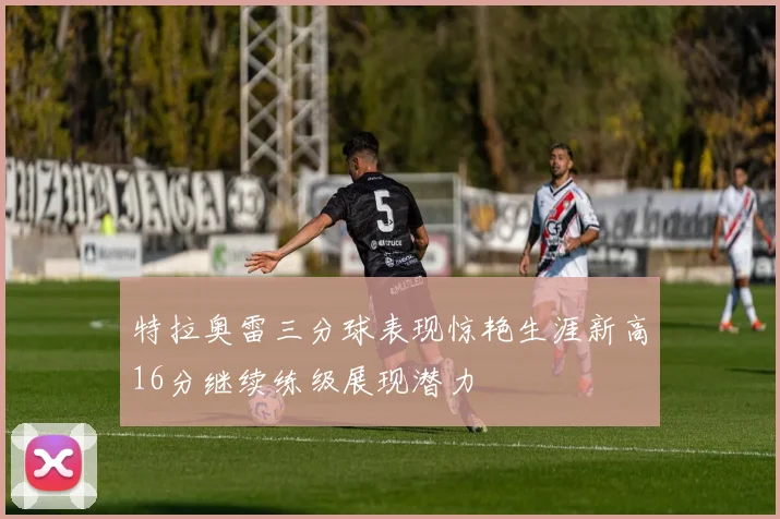 特拉奥雷三分球表现惊艳生涯新高16分继续练级展现潜力