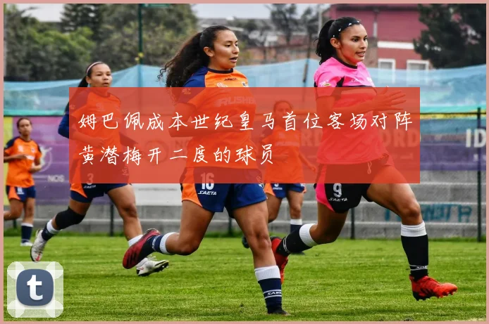 姆巴佩成本世纪皇马首位客场对阵黄潜梅开二度的球员