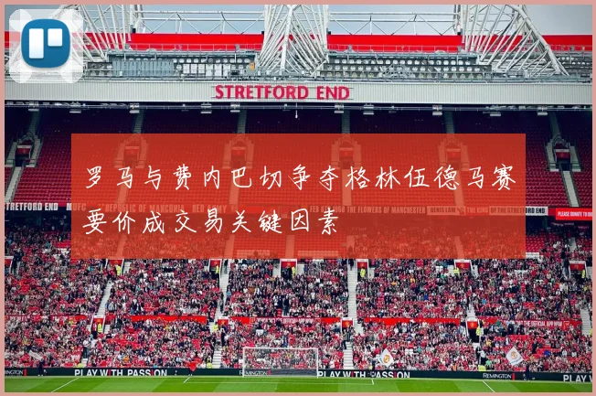 罗马与费内巴切争夺格林伍德马赛要价成交易关键因素
