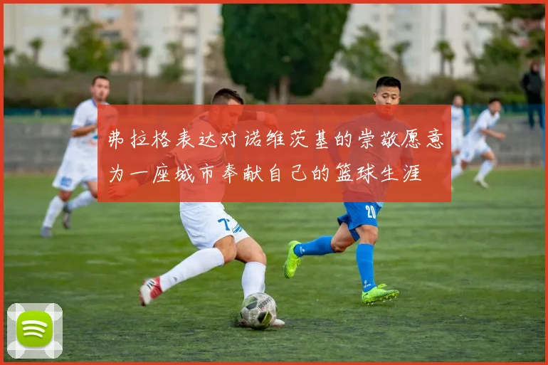 弗拉格表达对诺维茨基的崇敬愿意为一座城市奉献自己的篮球生涯