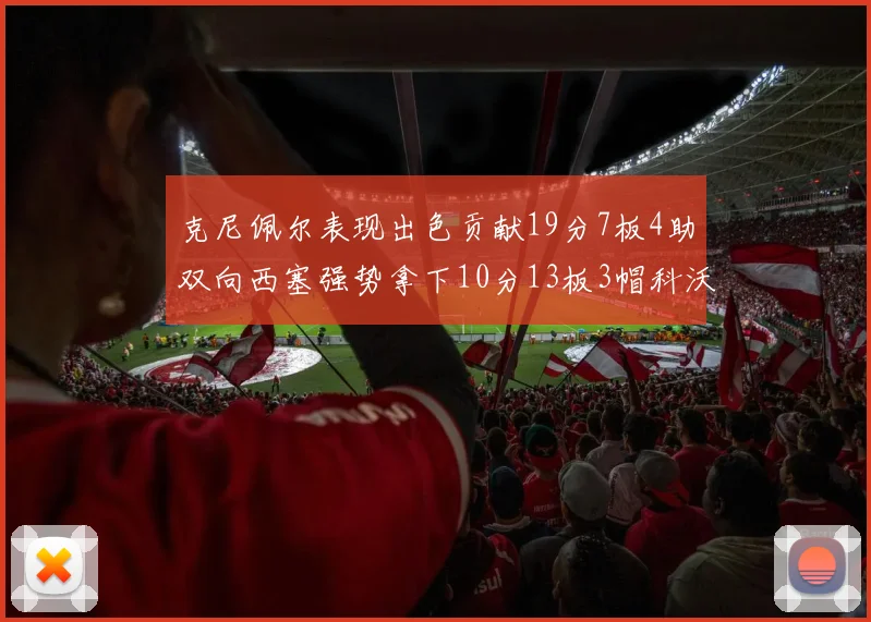克尼佩尔表现出色贡献19分7板4助双向西塞强势拿下10分13板3帽科沃德也有17分2帽的精彩表现