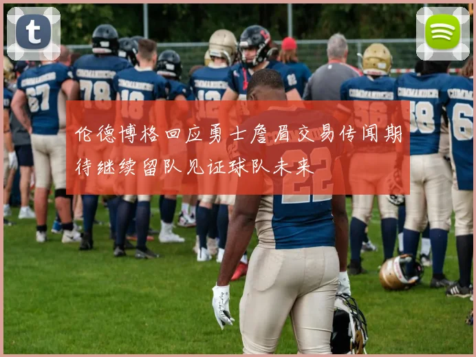 伦德博格回应勇士詹眉交易传闻期待继续留队见证球队未来