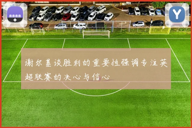 谢尔基谈胜利的重要性强调专注英超联赛的决心与信心