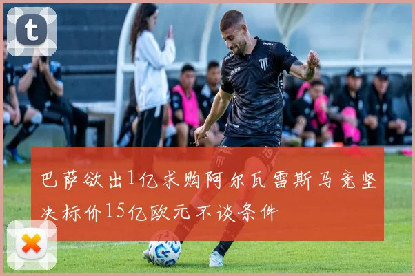 巴萨欲出1亿求购阿尔瓦雷斯马竞坚决标价15亿欧元不谈条件