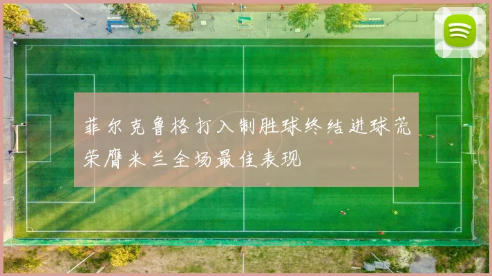 菲尔克鲁格打入制胜球终结进球荒荣膺米兰全场最佳表现