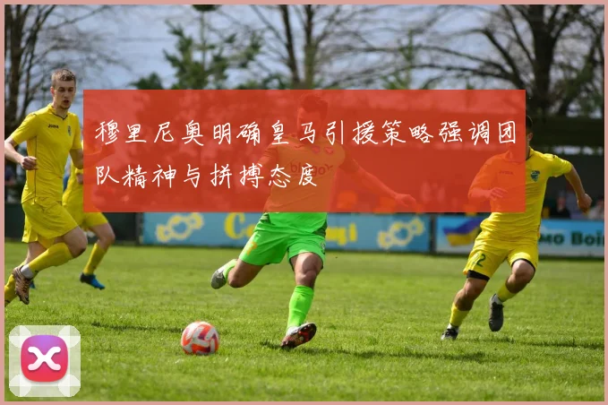 穆里尼奥明确皇马引援策略强调团队精神与拼搏态度
