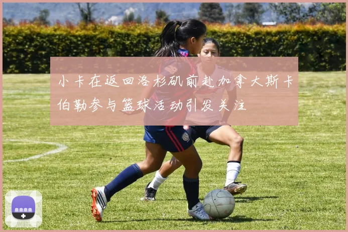 小卡在返回洛杉矶前赴加拿大斯卡伯勒参与篮球活动引发关注