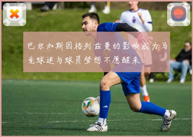 巴尔加斯因格列兹曼的影响成为马竞球迷与球员梦想不愿醒来