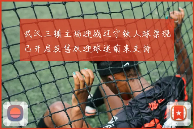 武汉三镇主场迎战辽宁铁人球票现已开启发售欢迎球迷前来支持