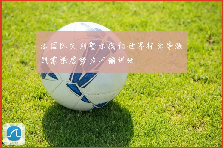 法国队失利警示我们世界杯竞争激烈需谦虚努力不懈训练