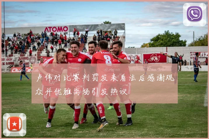 卢伟对比赛判罚发表看法后感谢观众并优雅离场引发热议