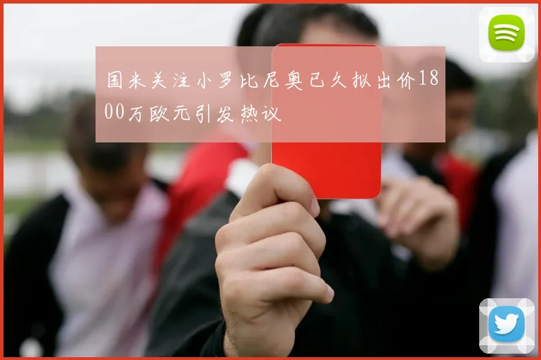 国米关注小罗比尼奥已久拟出价1800万欧元引发热议