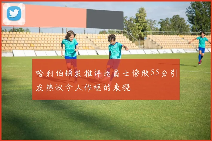 哈利伯顿发推评论爵士惨败55分引发热议令人作呕的表现