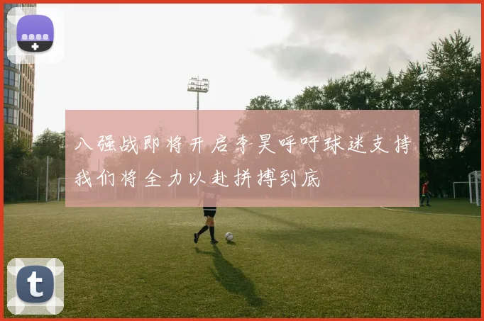 八强战即将开启李昊呼吁球迷支持我们将全力以赴拼搏到底