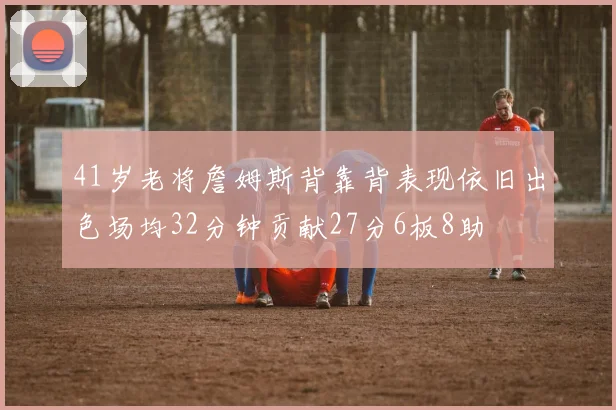 41岁老将詹姆斯背靠背表现依旧出色场均32分钟贡献27分6板8助