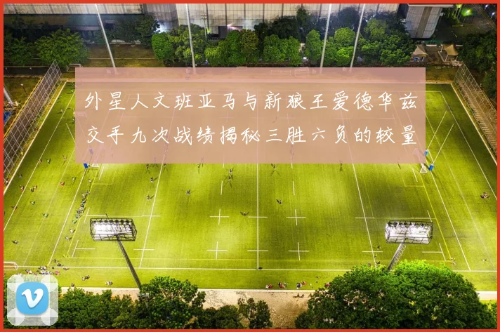 外星人文班亚马与新狼王爱德华兹交手九次战绩揭秘三胜六负的较量分析