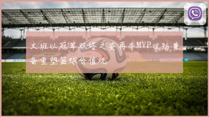 文班以冠军双塔之姿再夺MVP攻防兼备重塑篮球价值观